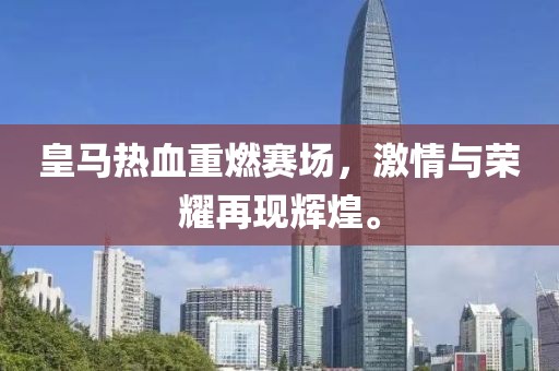 皇马热血重燃赛场，激情与荣耀再现辉煌。