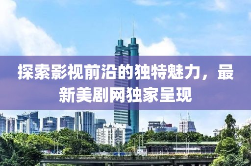 探索影视前沿的独特魅力，最新美剧网独家呈现