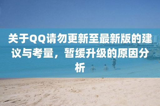 关于QQ请勿更新至最新版的建议与考量，暂缓升级的原因分析