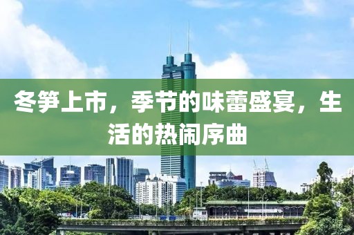 冬笋上市，季节的味蕾盛宴，生活的热闹序曲
