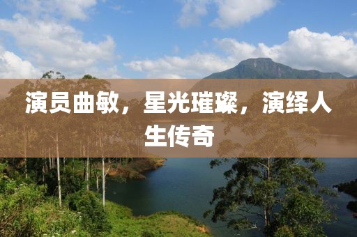 演员曲敏，星光璀璨，演绎人生传奇