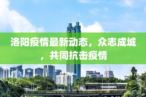 洛阳疫情最新动态，众志成城，共同抗击疫情