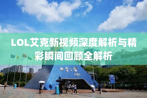 LOL艾克新视频深度解析与精彩瞬间回顾全解析