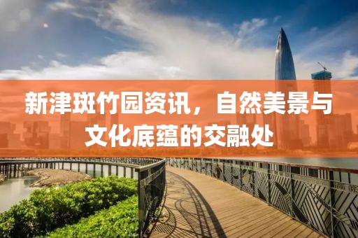 新津斑竹园资讯，自然美景与文化底蕴的交融处