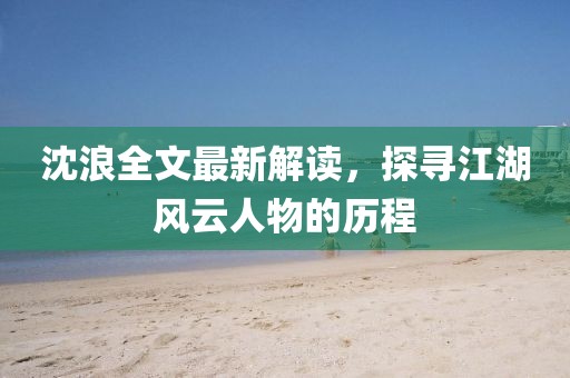 沈浪全文最新解读，探寻江湖风云人物的历程