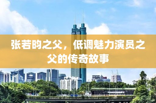 张若昀之父，低调魅力演员之父的传奇故事