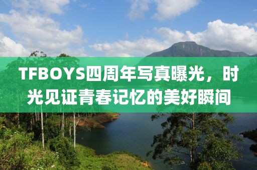 TFBOYS四周年写真曝光，时光见证青春记忆的美好瞬间