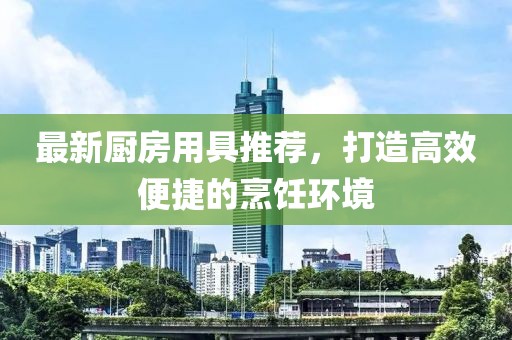 最新厨房用具推荐，打造高效便捷的烹饪环境