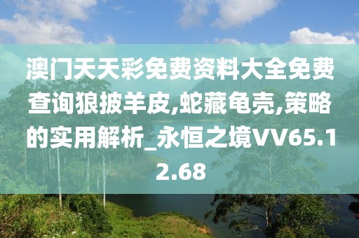 澳门天天彩免费资料大全免费查询狼披羊皮,蛇藏龟壳,策略的实用解析_永恒之境VV65.12.68