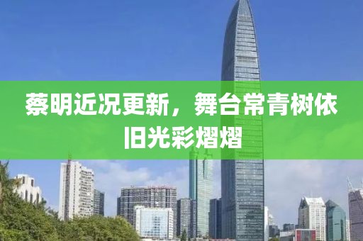 蔡明近况更新，舞台常青树依旧光彩熠熠