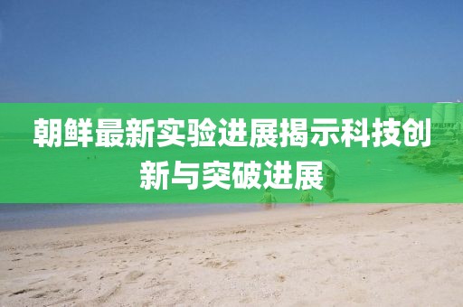 朝鲜最新实验进展揭示科技创新与突破进展