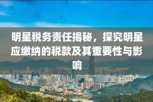 明星税务责任揭秘，探究明星应缴纳的税款及其重要性与影响