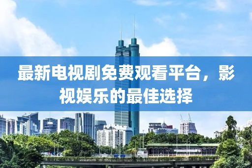 最新电视剧免费观看平台，影视娱乐的最佳选择