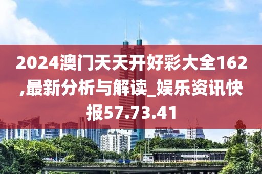 2024澳门天天开好彩大全162,最新分析与解读_娱乐资讯快报57.73.41