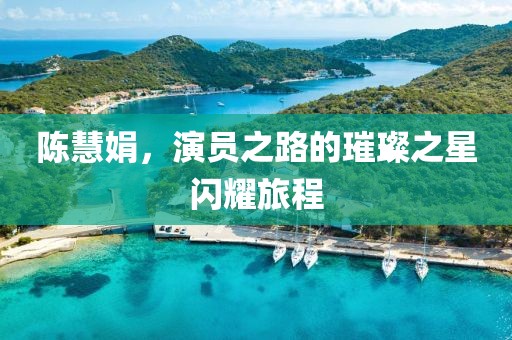 陈慧娟，演员之路的璀璨之星闪耀旅程
