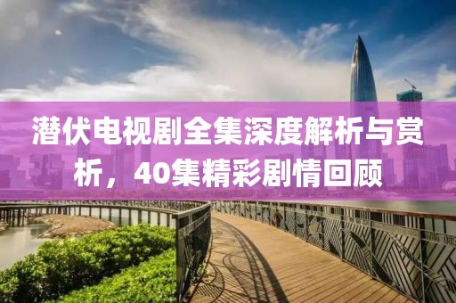 潜伏电视剧全集深度解析与赏析，40集精彩剧情回顾