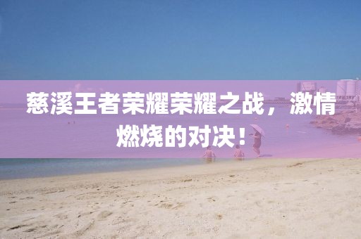 慈溪王者荣耀荣耀之战，激情燃烧的对决！
