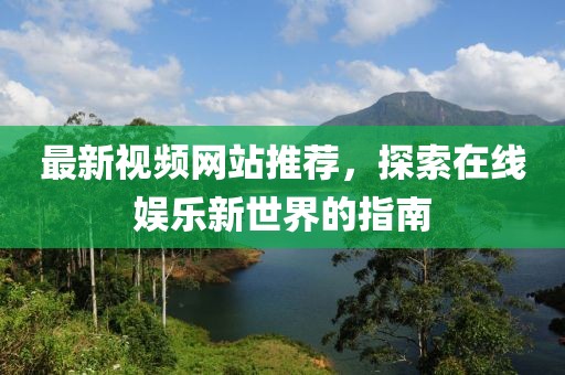 最新视频网站推荐，探索在线娱乐新世界的指南