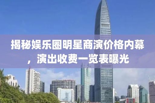 揭秘娱乐圈明星商演价格内幕，演出收费一览表曝光