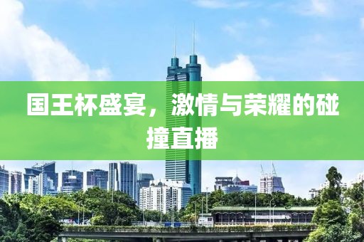 国王杯盛宴，激情与荣耀的碰撞直播