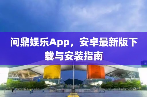 问鼎娱乐App，安卓最新版下载与安装指南