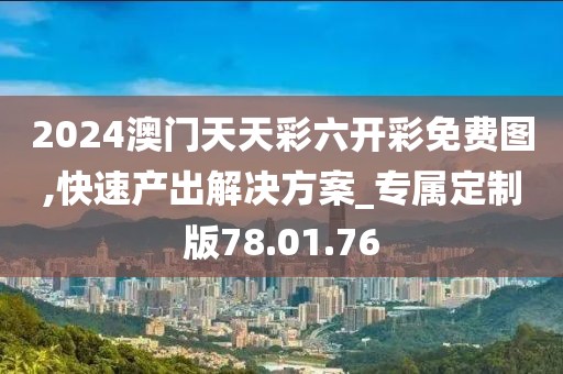 2024澳门天天彩六开彩免费图,快速产出解决方案_专属定制版78.01.76