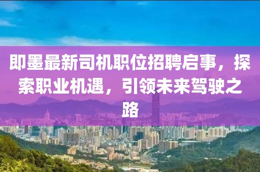 即墨最新司机职位招聘启事，探索职业机遇，引领未来驾驶之路