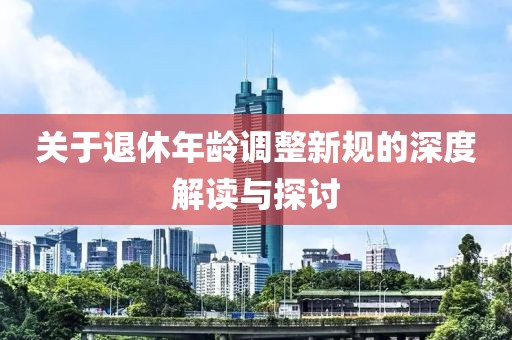 关于退休年龄调整新规的深度解读与探讨