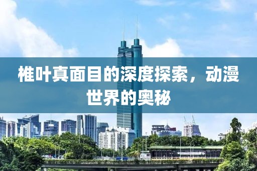 椎叶真面目的深度探索，动漫世界的奥秘