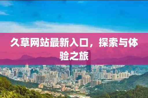 久草网站最新入口，探索与体验之旅