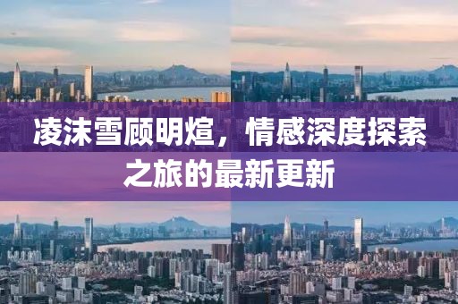 凌沫雪顾明煊，情感深度探索之旅的最新更新
