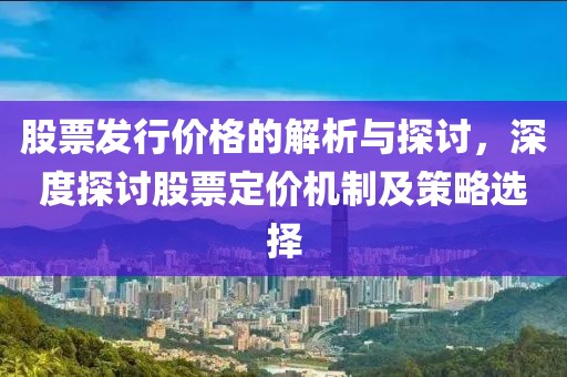 股票发行价格的解析与探讨，深度探讨股票定价机制及策略选择
