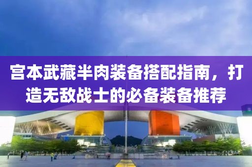 宫本武藏半肉装备搭配指南，打造无敌战士的必备装备推荐