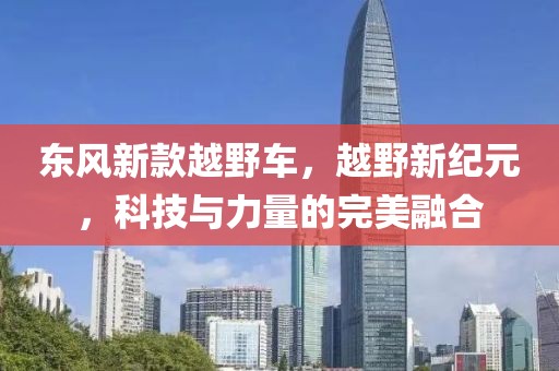 东风新款越野车，越野新纪元，科技与力量的完美融合