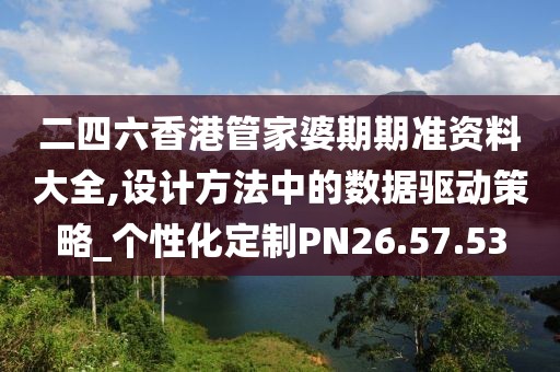 二四六香港管家婆期期准资料大全,设计方法中的数据驱动策略_个性化定制PN26.57.53