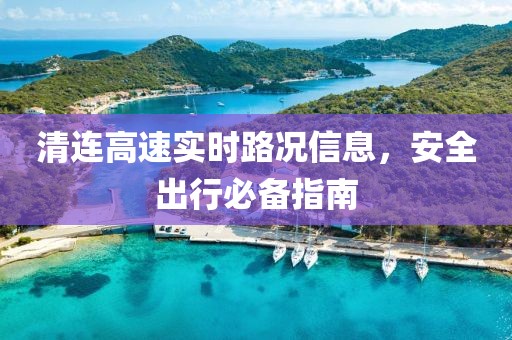清连高速实时路况信息，安全出行必备指南