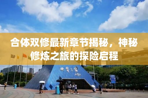 合体双修最新章节揭秘，神秘修炼之旅的探险启程