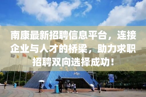 南康最新招聘信息平台，连接企业与人才的桥梁，助力求职招聘双向选择成功！