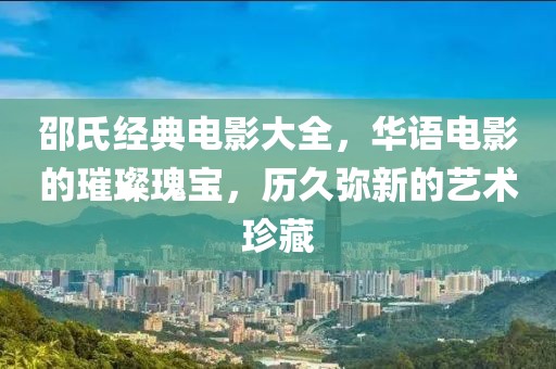 邵氏经典电影大全，华语电影的璀璨瑰宝，历久弥新的艺术珍藏