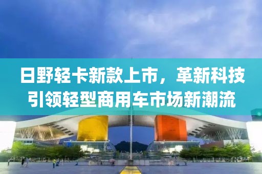 日野轻卡新款上市，革新科技引领轻型商用车市场新潮流