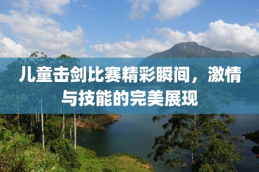 儿童击剑比赛精彩瞬间，激情与技能的完美展现