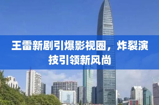 王雷新剧引爆影视圈，炸裂演技引领新风尚