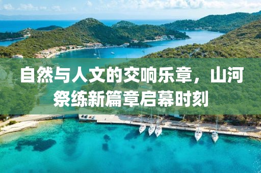自然与人文的交响乐章，山河祭练新篇章启幕时刻