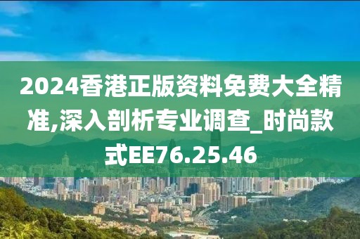 2024香港正版资料免费大全精准,深入剖析专业调查_时尚款式EE76.25.46