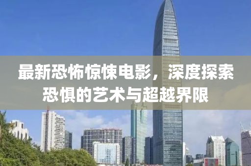 最新恐怖惊悚电影，深度探索恐惧的艺术与超越界限