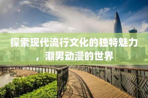 探索现代流行文化的独特魅力，潮男动漫的世界