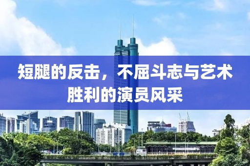 短腿的反击，不屈斗志与艺术胜利的演员风采