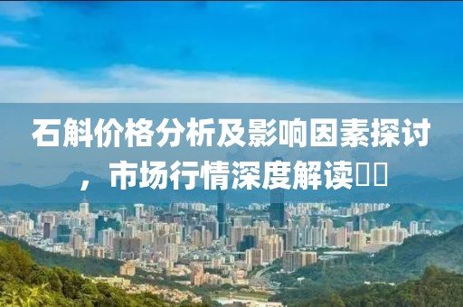 石斛价格分析及影响因素探讨，市场行情深度解读​​