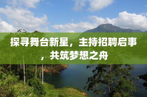 探寻舞台新星，主持招聘启事，共筑梦想之舟