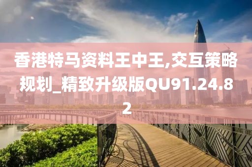 香港特马资料王中王,交互策略规划_精致升级版QU91.24.82